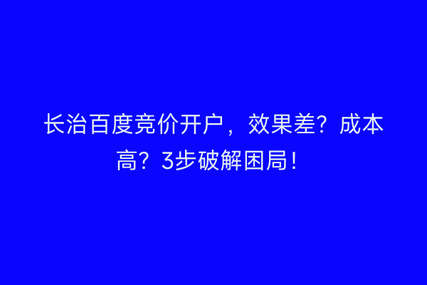 长治百度竞价开户,效果差?成本高?3步破解困局!