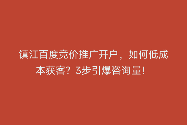 镇江百度竞价推广开户,如何低成本获客?3步引爆咨询量!