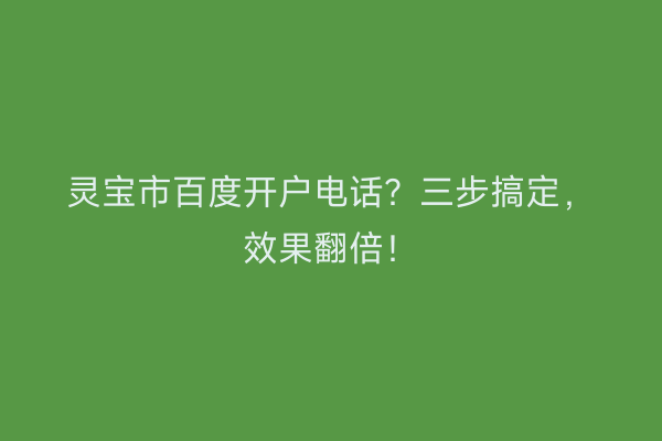 灵宝市百度开户电话?三步搞定,效果翻倍!