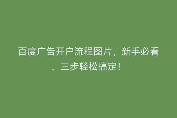百度广告开户流程图片,新手必看,三步轻松搞定!