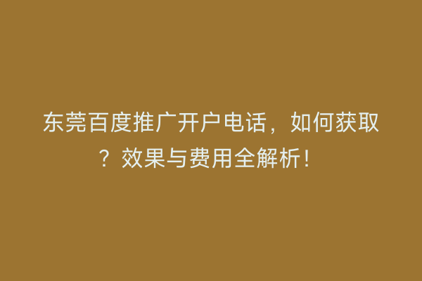 东莞百度推广开户电话，如何获取？效果与费用全解析！