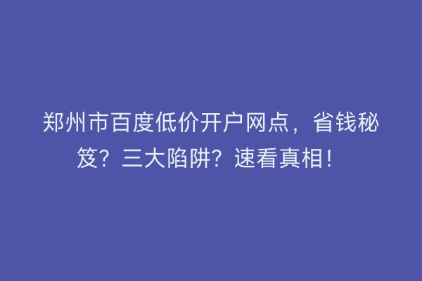 郑州市百度低价开户网点，省钱秘笈？三大陷阱？速看真相！