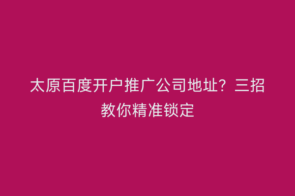 太原百度开户推广公司地址?三招教你精准锁定