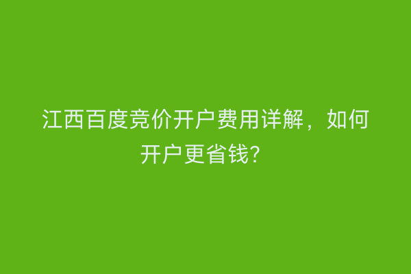 江西百度竞价开户费用详解,如何开户更省钱?