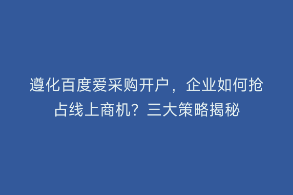 遵化百度爱采购开户，企业如何抢占线上商机？三大策略揭秘