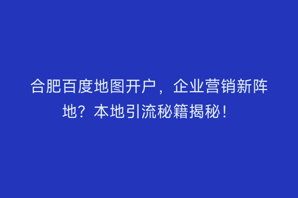 合肥百度地图开户,企业营销新阵地?本地引流秘籍揭秘!