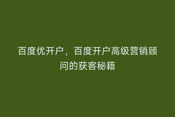 百度优开户,百度开户高级营销顾问的获客秘籍