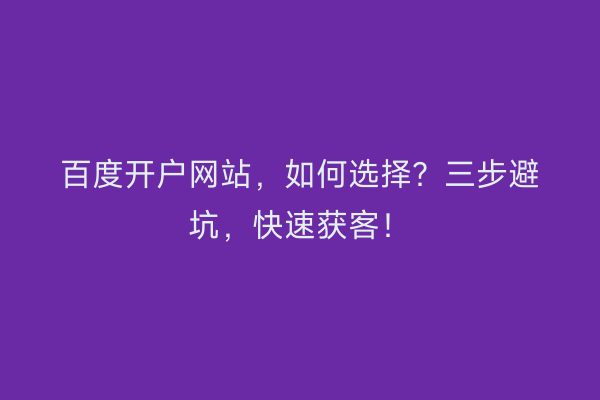 百度开户网站，如何选择？三步避坑，快速获客！
