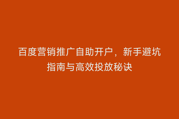 百度营销推广自助开户，新手避坑指南与高效投放秘诀