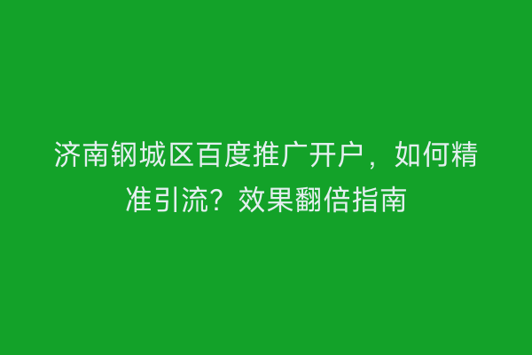 济南钢城区百度推广开户,如何精准引流?效果翻倍指南