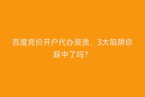 百度竞价开户代办资质，3大陷阱你踩中了吗？
