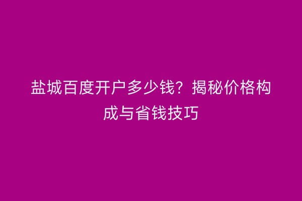 盐城百度开户多少钱？揭秘价格构成与省钱技巧