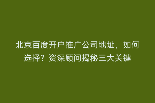 北京百度开户推广公司地址，如何选择？资深顾问揭秘三大关键