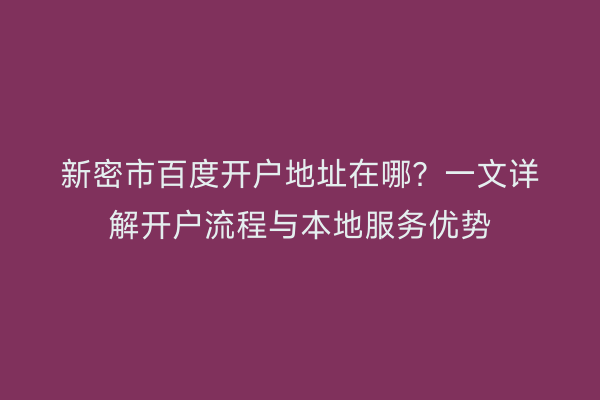 新密市百度开户地址在哪?一文详解开户流程与本地服务优势