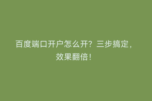百度端口开户怎么开？三步搞定，效果翻倍！