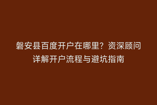 磐安县百度开户在哪里？资深顾问详解开户流程与避坑指南