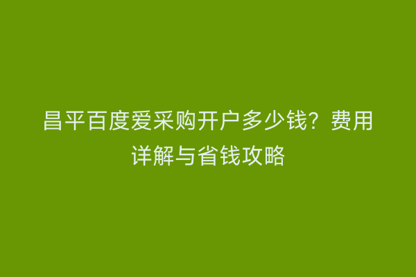 昌平百度爱采购开户多少钱？费用详解与省钱攻略