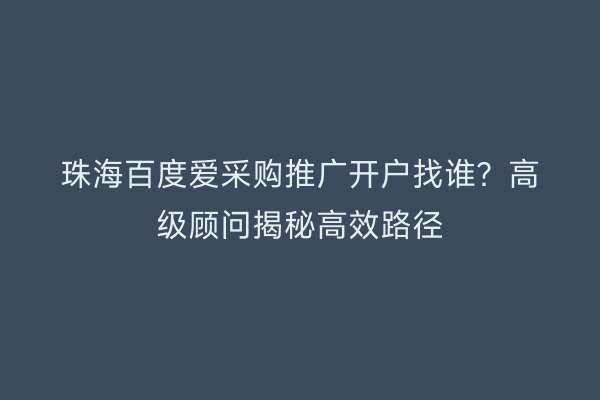 珠海百度爱采购推广开户找谁？高级顾问揭秘高效路径
