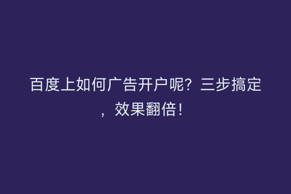 百度上如何广告开户呢？三步搞定，效果翻倍！