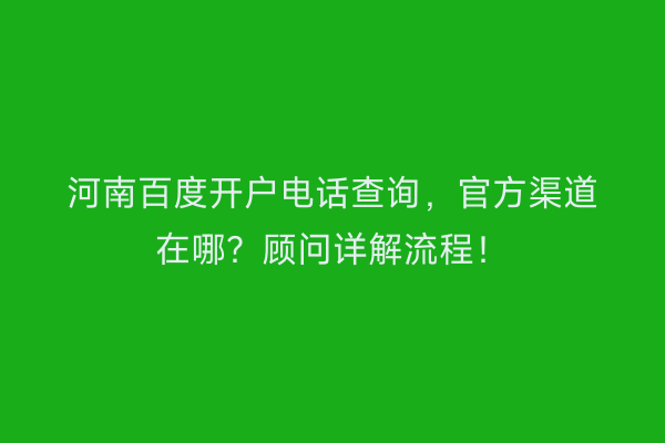 河南百度开户电话查询，官方渠道在哪？顾问详解流程！