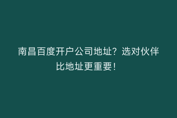 南昌百度开户公司地址？选对伙伴比地址更重要！