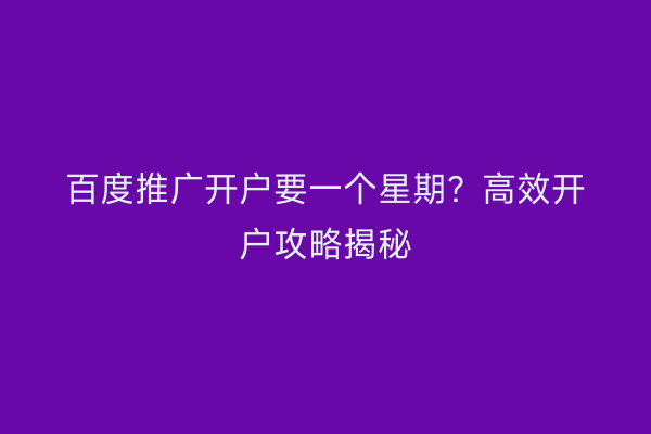 百度推广开户要一个星期？高效开户攻略揭秘