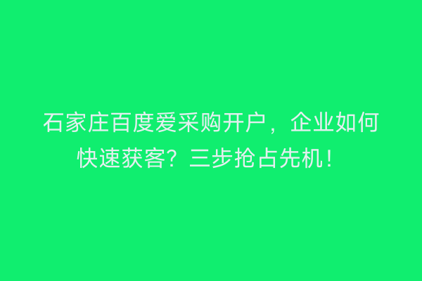 石家庄百度爱采购开户,企业如何快速获客?三步抢占先机!