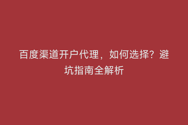 百度渠道开户代理，如何选择？避坑指南全解析