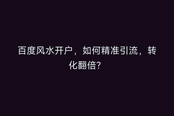 百度风水开户，如何精准引流，转化翻倍？