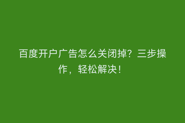 百度开户广告怎么关闭掉？三步操作，轻松解决！