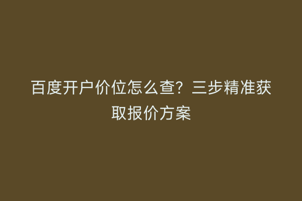 百度开户价位怎么查?三步精准获取报价方案