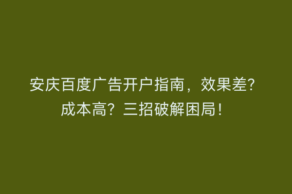 安庆百度广告开户指南，效果差？成本高？三招破解困局！