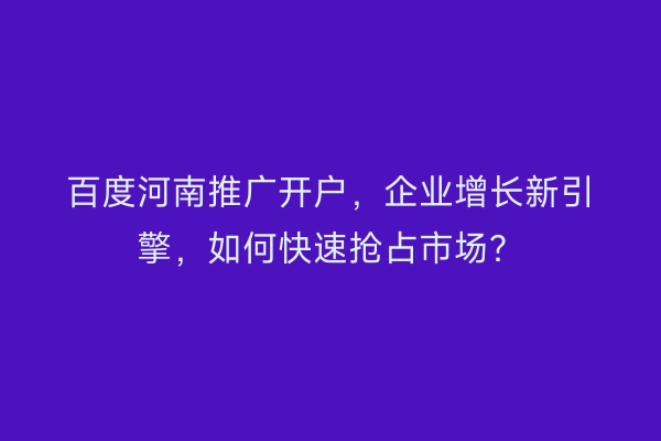 百度河南推广开户，企业增长新引擎，如何快速抢占市场？