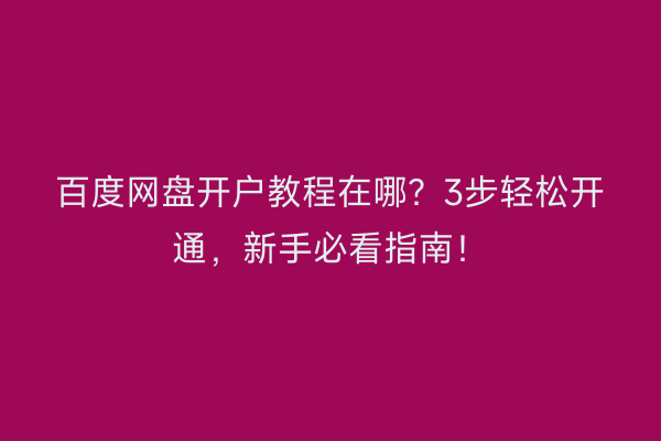 百度网盘开户教程在哪？3步轻松开通，新手必看指南！