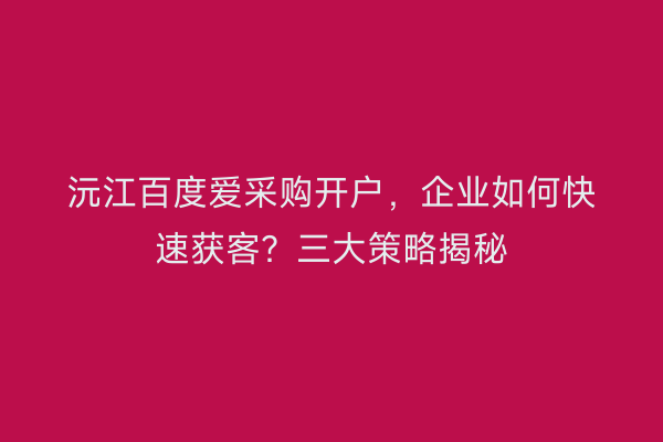 沅江百度爱采购开户，企业如何快速获客？三大策略揭秘