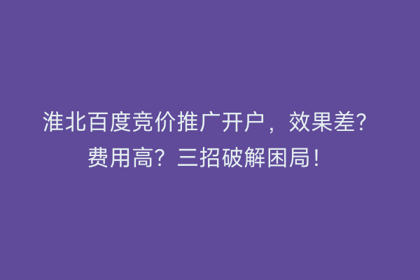 淮北百度竞价推广开户，效果差？费用高？三招破解困局！