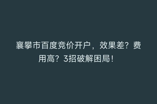 襄攀市百度竞价开户，效果差？费用高？3招破解困局！