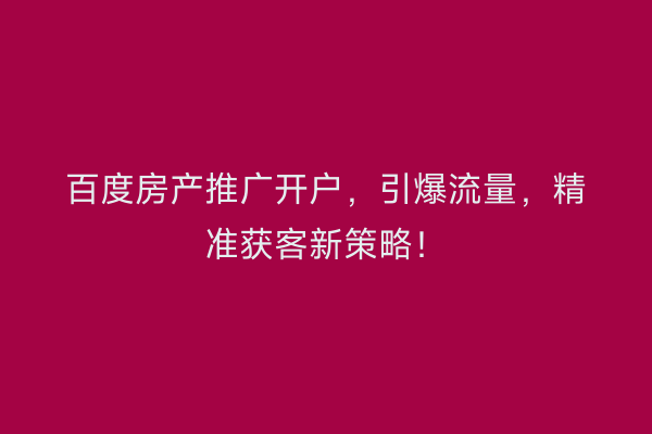 百度房产推广开户,引爆流量,精准获客新策略!