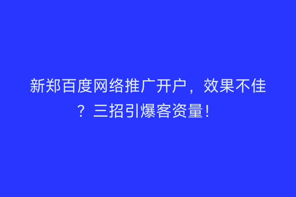 新郑百度网络推广开户，效果不佳？三招引爆客资量！