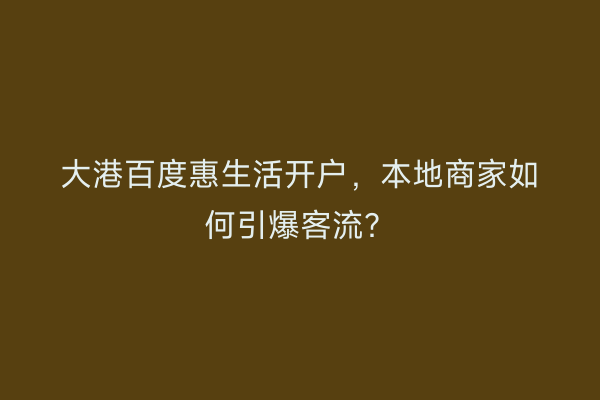 大港百度惠生活开户，本地商家如何引爆客流？