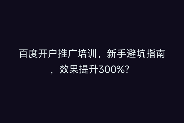 百度开户推广培训,新手避坑指南,效果提升300%?