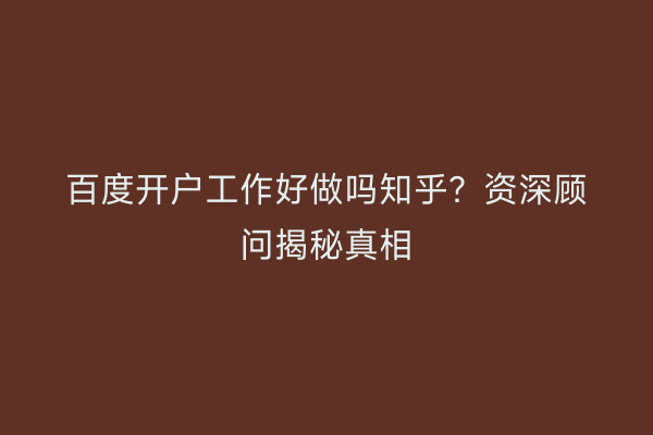 百度开户工作好做吗知乎？资深顾问揭秘真相
