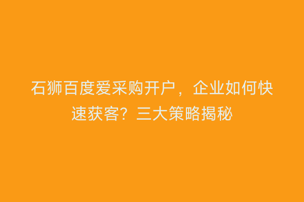 石狮百度爱采购开户，企业如何快速获客？三大策略揭秘