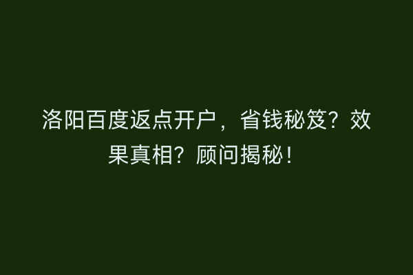 洛阳百度返点开户,省钱秘笈?效果真相?顾问揭秘!