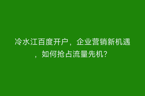 冷水江百度开户，企业营销新机遇，如何抢占流量先机？