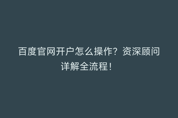 百度官网开户怎么操作？资深顾问详解全流程！