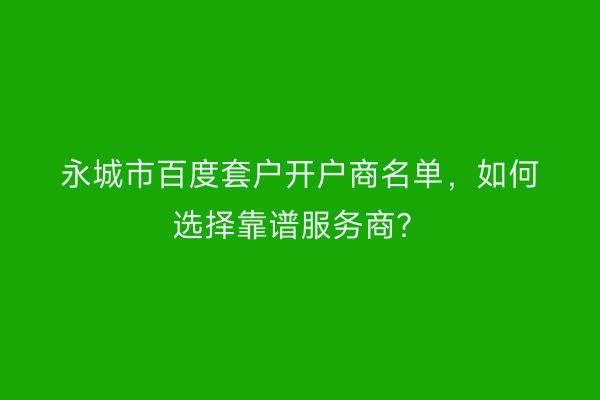 永城市百度套户开户商名单，如何选择靠谱服务商？