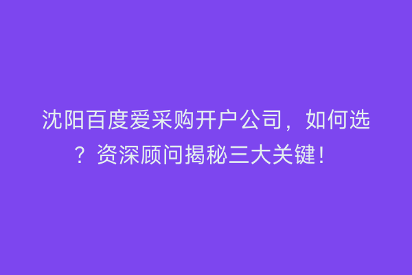 沈阳百度爱采购开户公司，如何选？资深顾问揭秘三大关键！