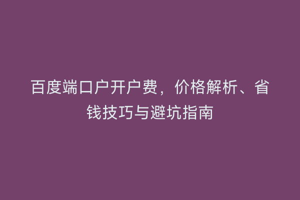 百度端口户开户费，价格解析、省钱技巧与避坑指南