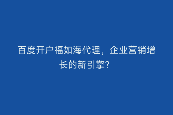百度开户福如海代理，企业营销增长的新引擎？